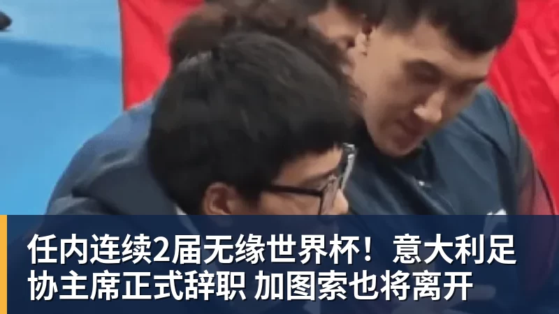 任内连续2届无缘世界杯！意大利足协主席正式辞职 加图索也将离开