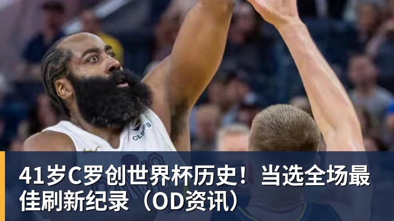 米兰体育41岁C罗创世界杯历史！当选全场最佳刷新纪录（OD资讯）