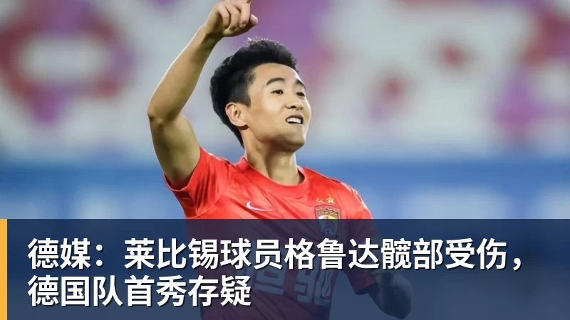 米兰体育德媒：莱比锡球员格鲁达髋部受伤，德国队首秀存疑