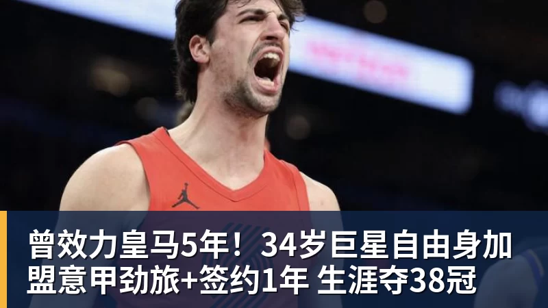 米兰体育曾效力皇马5年！34岁巨星自由身加盟意甲劲旅+签约1年 生涯夺38冠