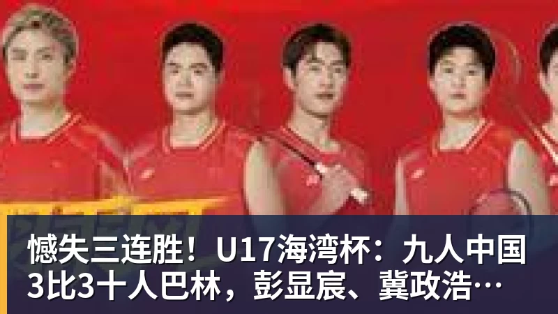 米兰体育憾失三连胜！U17海湾杯：九人中国3比3十人巴林，彭显宸、冀政浩染红，杨宸硕世界波